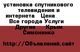 установка спутникового телевидения и интернета › Цена ­ 500 - Все города Услуги » Другие   . Крым,Симоненко